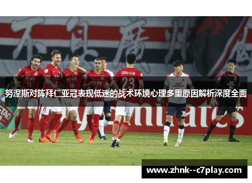 努涅斯对阵拜仁亚冠表现低迷的战术环境心理多重原因解析深度全面