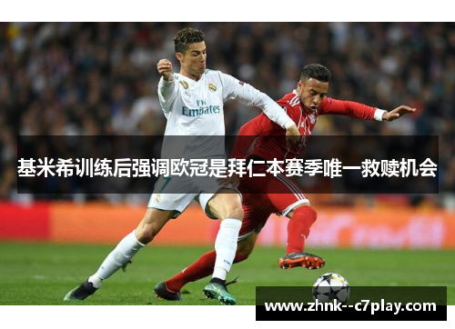 基米希训练后强调欧冠是拜仁本赛季唯一救赎机会