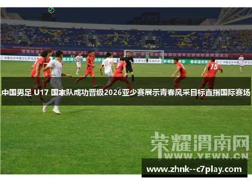 中国男足 U17 国家队成功晋级2026亚少赛展示青春风采目标直指国际赛场