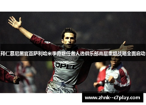 拜仁慕尼黑官宣萨利哈米季奇继任者人选俱乐部高层重组战略全面启动
