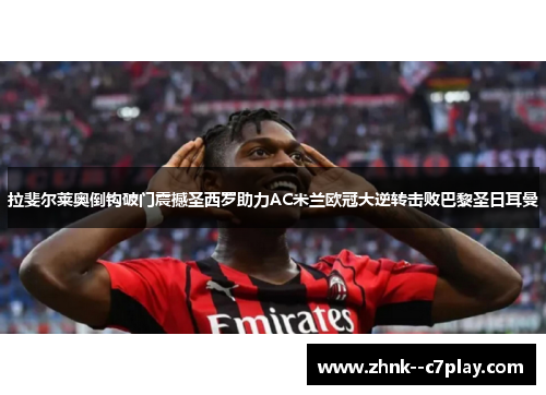 拉斐尔莱奥倒钩破门震撼圣西罗助力AC米兰欧冠大逆转击败巴黎圣日耳曼